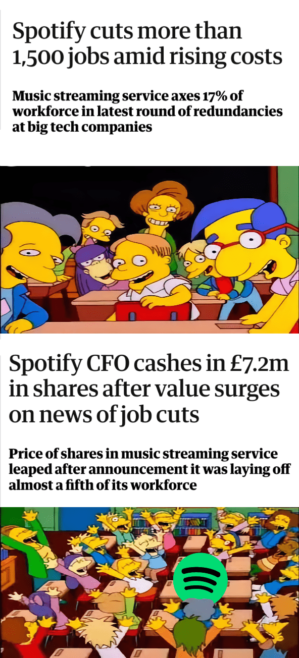 The Simpsons “say the thing” meme. The first panel is the headline from an article saying “Spotify cuts more than 1,500 jobs amid rising costs”. The second panel is a class of children looking out, expectantly. Third panel is today’s news article saying “Spotify CFO cashes in £7.2m in shares after value surges on news of job”. Fourth panel is the children cheering because Spotify said the thing.