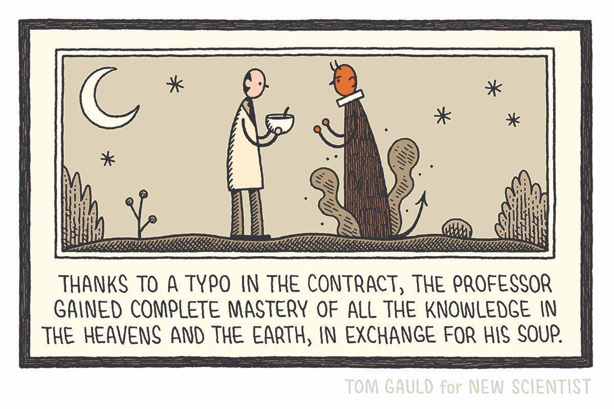 TOM GAULD cartoon for NEW SCIENTIST
showing a night scene with halfmoon and a lab person handing a bowl to a horned devil-like creature and the words "THANKS TO A TYPO IN THE CONTRACT, THE PROFESSOR GAINED COMPLETE MASTERY OF ALL THE KNOWLEDGE IN THE HEAVENS AND THE EARTH, IN EXCHANGE FOR HIS SOUP."